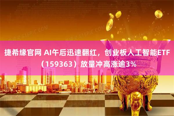 捷希缘官网 AI午后迅速翻红，创业板人工智能ETF（159363）放量冲高涨逾3%